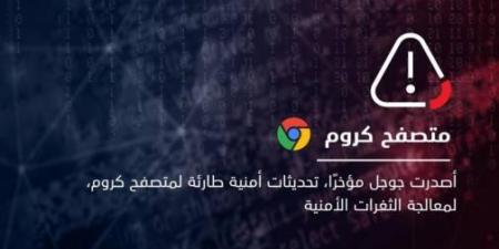 الإمارات.. «الأمن السيبراني» يوصي بضرورة تحديث متصفح «كروم» لمعالجة ثغرات أمنية