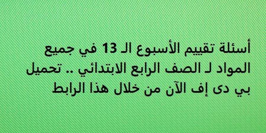 أسئلة تقييم الأسبوع الـ 13 في جميع المواد لـ الصف الرابع الابتدائي.. تحميل بي دى إف الآن من خلال هذا الرابط